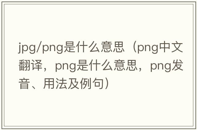 jpg/png是什么意思（png中文翻譯，png是什么意思，png發(fā)音、用法及例句）