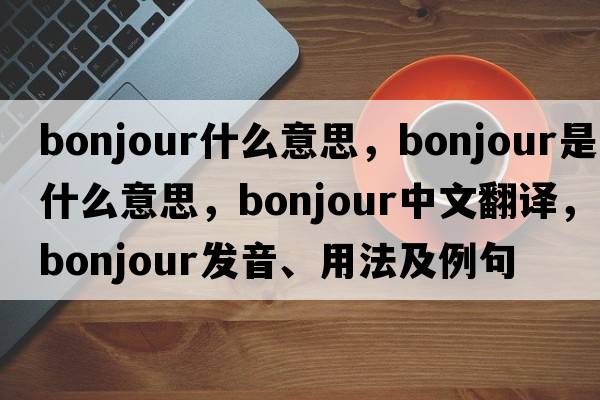 bonjour什么意思，Bonjour是什么意思，Bonjour中文翻譯，Bonjour發(fā)音、用法及例句