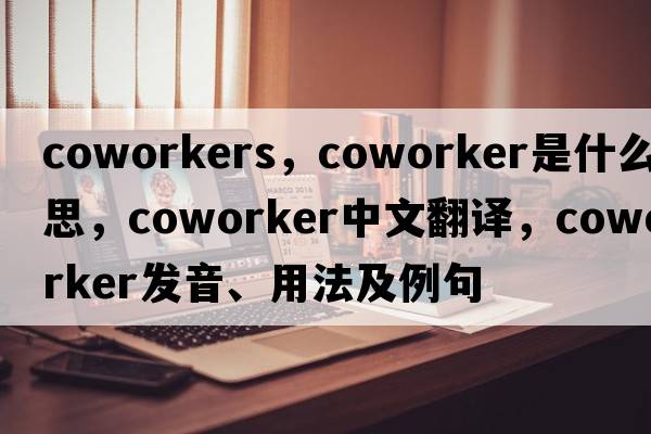 coworkers，coworker是什么意思，coworker中文翻譯，coworker發(fā)音、用法及例句