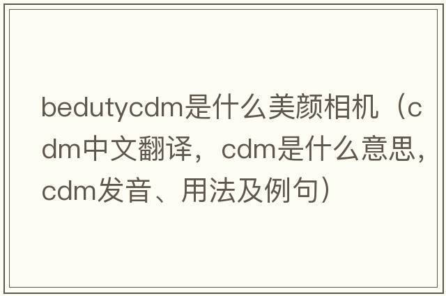bedutycdm是什么美顏相機（cdm中文翻譯，cdm是什么意思，cdm發(fā)音、用法及例句）