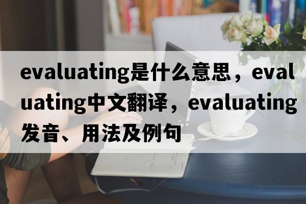 evaluating是什么意思，evaluating中文翻譯，evaluating發(fā)音、用法及例句