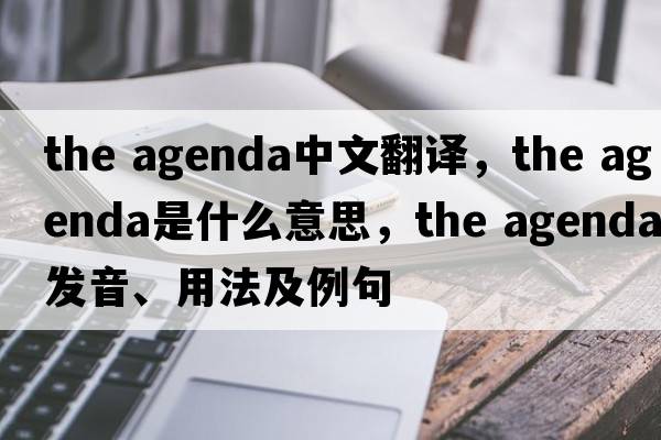 the agenda中文翻譯，the agenda是什么意思，the agenda發(fā)音、用法及例句