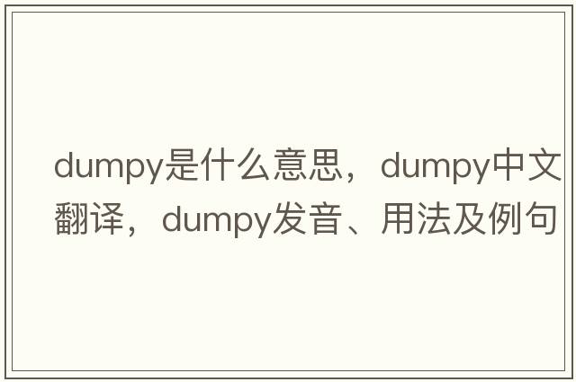 dumpy是什么意思，dumpy中文翻譯，dumpy發(fā)音、用法及例句