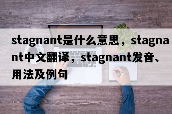 stagnant是什么意思，stagnant中文翻譯，stagnant發(fā)音、用法及例句