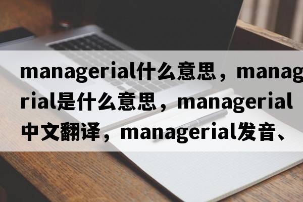 managerial什么意思，managerial是什么意思，managerial中文翻譯，managerial發(fā)音、用法及例句