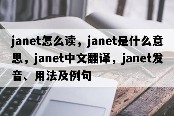 janet怎么讀，JANET是什么意思，JANET中文翻譯，JANET發(fā)音、用法及例句