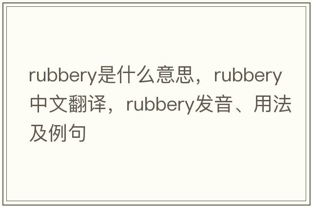 rubbery是什么意思，rubbery中文翻譯，rubbery發(fā)音、用法及例句