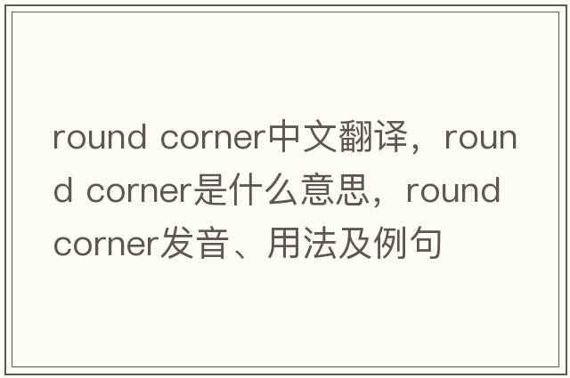 round corner中文翻譯，round corner是什么意思，round corner發(fā)音、用法及例句