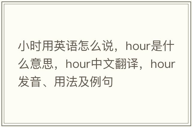 小時(shí)用英語(yǔ)怎么說(shuō)，hour是什么意思，hour中文翻譯，hour發(fā)音、用法及例句