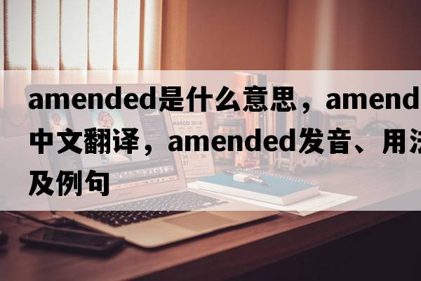 amended是什么意思，amended中文翻譯，amended發(fā)音、用法及例句