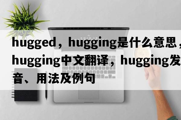 hugged，hugging是什么意思，hugging中文翻譯，hugging發(fā)音、用法及例句