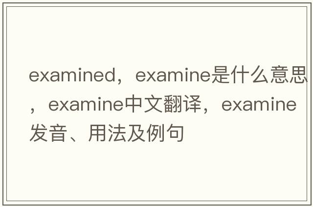 examined，examine是什么意思，examine中文翻譯，examine發(fā)音、用法及例句