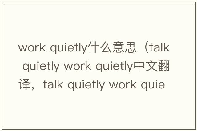 work quietly什么意思（talk quietly work quietly中文翻譯，talk quietly work quietly是什么意思，talk quietly work quie