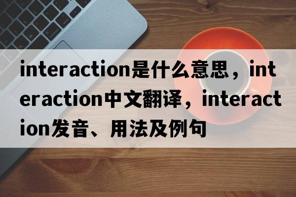 interaction是什么意思，interaction中文翻譯，interaction發(fā)音、用法及例句
