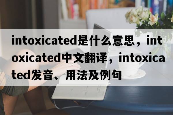 intoxicated是什么意思，intoxicated中文翻譯，intoxicated發(fā)音、用法及例句