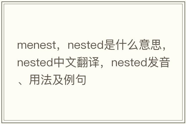 menest，nested是什么意思，nested中文翻譯，nested發(fā)音、用法及例句