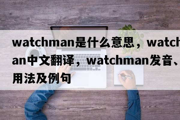 watchman是什么意思，watchman中文翻譯，watchman發(fā)音、用法及例句