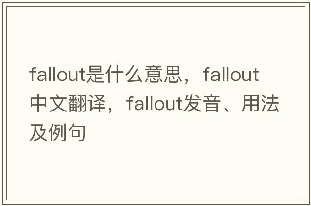 fallout是什么意思，fallout中文翻譯，fallout發(fā)音、用法及例句