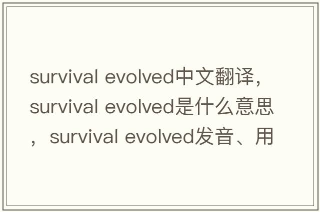 survival evolved中文翻譯，survival evolved是什么意思，survival evolved發(fā)音、用法及例句