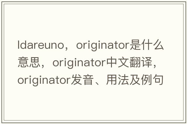 ldareuno，originator是什么意思，originator中文翻譯，originator發(fā)音、用法及例句