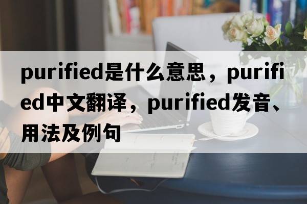 purified是什么意思，purified中文翻譯，purified發(fā)音、用法及例句