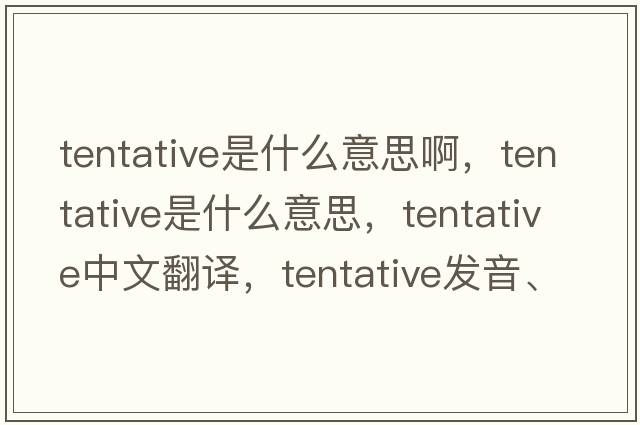 tentative是什么意思啊，tentative是什么意思，tentative中文翻譯，tentative發(fā)音、用法及例句