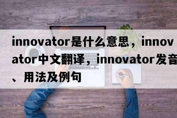 innovator是什么意思，innovator中文翻譯，innovator發(fā)音、用法及例句