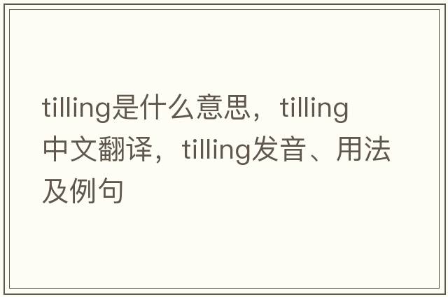 tilling是什么意思，tilling中文翻譯，tilling發(fā)音、用法及例句