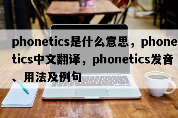 phonetics是什么意思，phonetics中文翻譯，phonetics發(fā)音、用法及例句