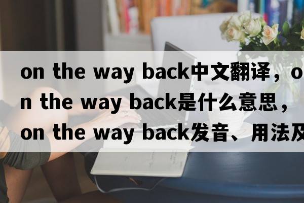 on the way back中文翻譯，on the way back是什么意思，on the way back發(fā)音、用法及例句