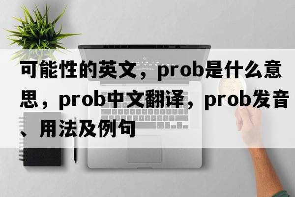 可能性的英文，prob是什么意思，prob中文翻譯，prob發(fā)音、用法及例句
