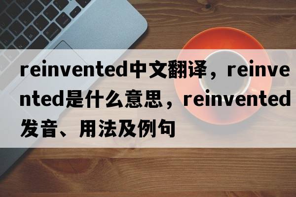 reinvented中文翻譯，reinvented是什么意思，reinvented發(fā)音、用法及例句