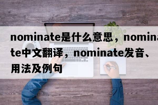 nominate是什么意思，nominate中文翻譯，nominate發(fā)音、用法及例句