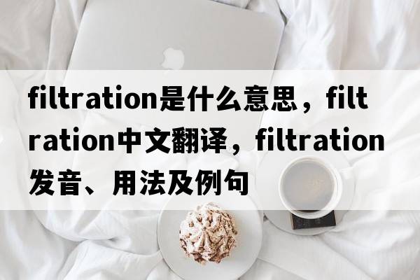 filtration是什么意思，filtration中文翻譯，filtration發(fā)音、用法及例句