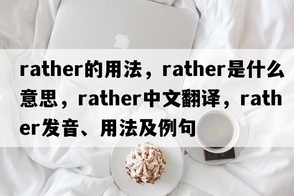 rather的用法，rather是什么意思，rather中文翻譯，rather發(fā)音、用法及例句