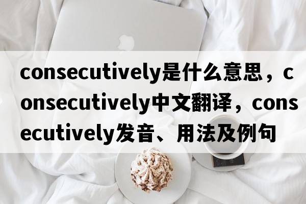consecutively是什么意思，consecutively中文翻譯，consecutively發(fā)音、用法及例句