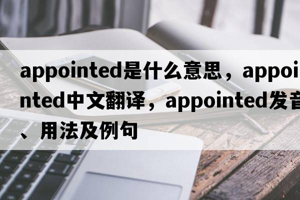 appointed是什么意思，appointed中文翻譯，appointed發(fā)音、用法及例句