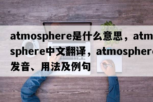 atmosphere是什么意思，atmosphere中文翻譯，atmosphere發(fā)音、用法及例句