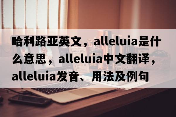 哈利路亞英文，alleluia是什么意思，alleluia中文翻譯，alleluia發(fā)音、用法及例句