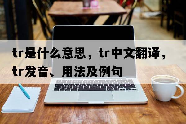 TR是什么意思，TR中文翻譯，TR發(fā)音、用法及例句