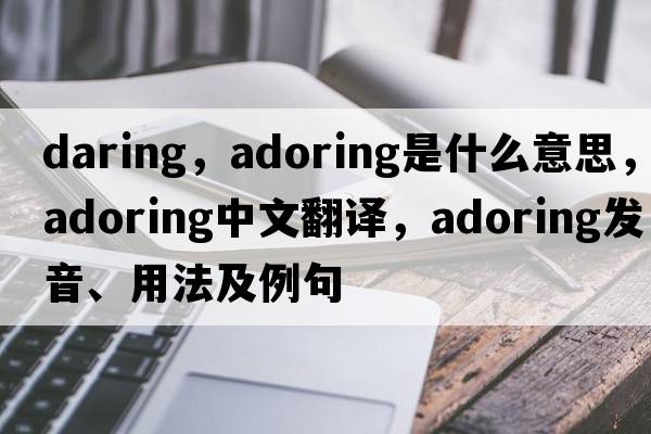 daring，adoring是什么意思，adoring中文翻譯，adoring發(fā)音、用法及例句