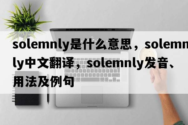 solemnly是什么意思，solemnly中文翻譯，solemnly發(fā)音、用法及例句