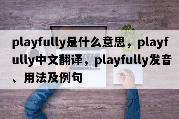 playfully是什么意思，playfully中文翻譯，playfully發(fā)音、用法及例句
