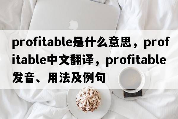 profitable是什么意思，profitable中文翻譯，profitable發(fā)音、用法及例句