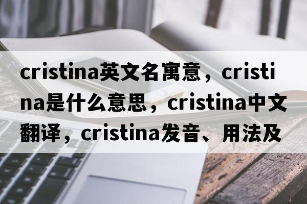 cristina英文名寓意，Cristina是什么意思，Cristina中文翻譯，Cristina發(fā)音、用法及例句