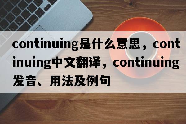 continuing是什么意思，continuing中文翻譯，continuing發(fā)音、用法及例句