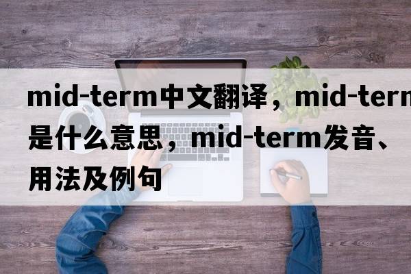 mid-term中文翻譯，mid-term是什么意思，mid-term發(fā)音、用法及例句