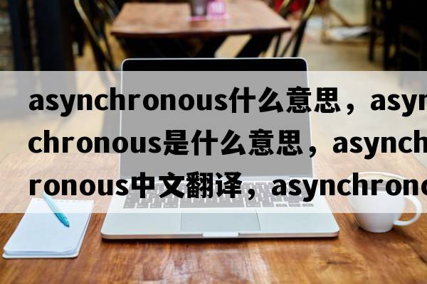 asynchronous什么意思，asynchronous是什么意思，asynchronous中文翻譯，asynchronous發(fā)音、用法及例句