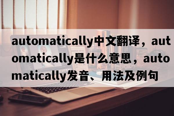automatically中文翻譯，automatically是什么意思，automatically發(fā)音、用法及例句