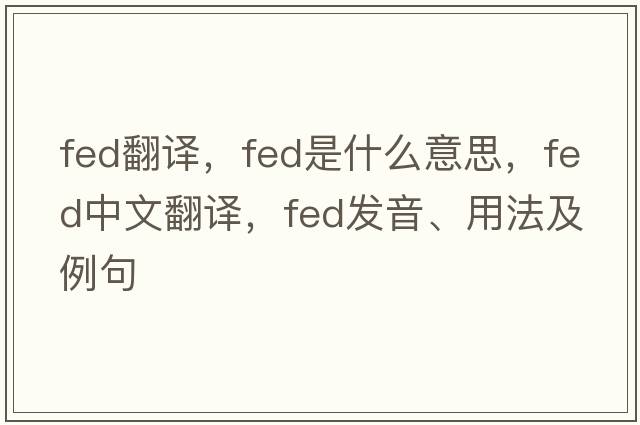 fed翻譯，fed是什么意思，fed中文翻譯，fed發(fā)音、用法及例句